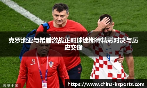 克罗地亚与希腊激战正酣球迷期待精彩对决与历史交锋